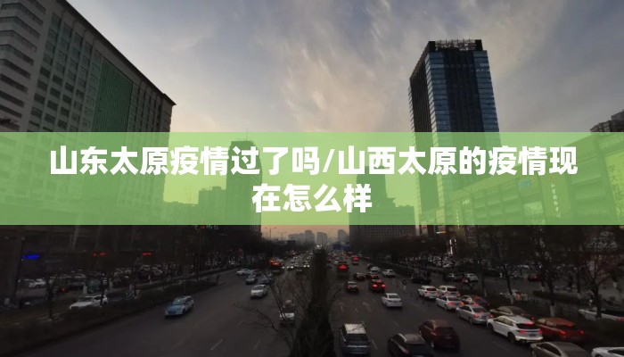 山东太原疫情过了吗/山西太原的疫情现在怎么样 山东太原疫情过了吗/山西太原的疫情现在怎么样