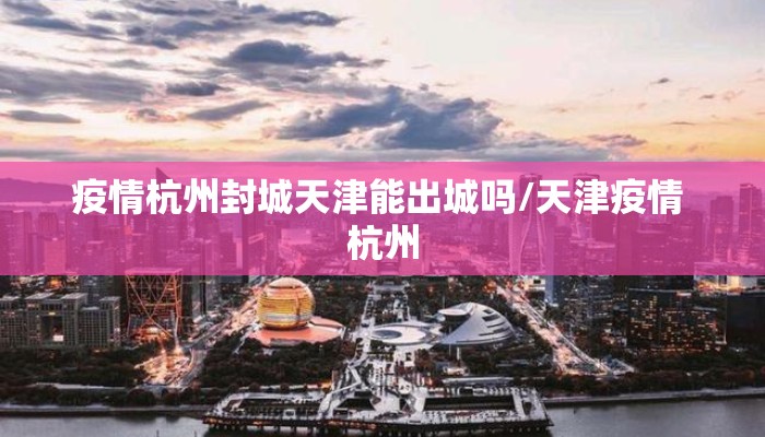 疫情杭州封城天津能出城吗/天津疫情 杭州 疫情杭州封城天津能出城吗/天津疫情 杭州