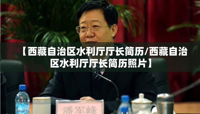 【西藏自治区水利厅厅长简历/西藏自治区水利厅厅长简历照片】