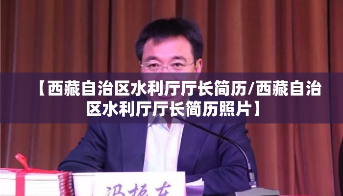 【西藏自治区水利厅厅长简历/西藏自治区水利厅厅长简历照片】 【西藏自治区水利厅厅长简历/西藏自治区水利厅厅长简历照片】
