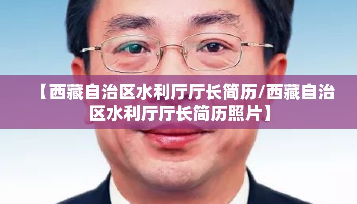 【西藏自治区水利厅厅长简历/西藏自治区水利厅厅长简历照片】 【西藏自治区水利厅厅长简历/西藏自治区水利厅厅长简历照片】
