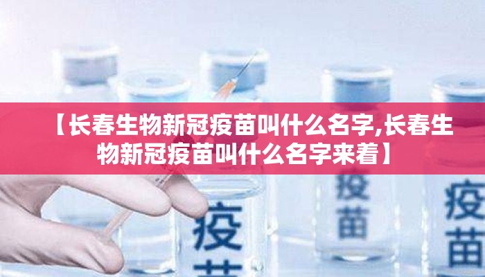 【长春生物新冠疫苗叫什么名字,长春生物新冠疫苗叫什么名字来着】 【长春生物新冠疫苗叫什么名字,长春生物新冠疫苗叫什么名字来着】