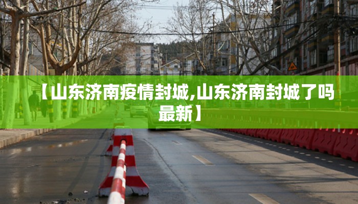 【山东济南疫情封城,山东济南封城了吗最新】 【山东济南疫情封城,山东济南封城了吗最新】