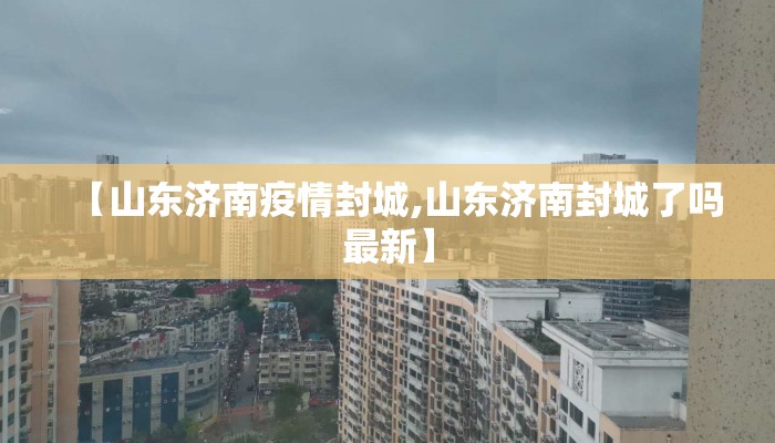 【山东济南疫情封城,山东济南封城了吗最新】 【山东济南疫情封城,山东济南封城了吗最新】