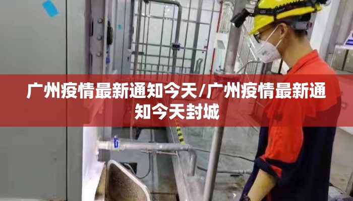 广州疫情最新通知今天/广州疫情最新通知今天封城 广州疫情最新通知今天/广州疫情最新通知今天封城