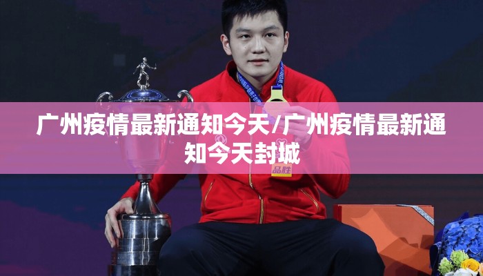广州疫情最新通知今天/广州疫情最新通知今天封城 广州疫情最新通知今天/广州疫情最新通知今天封城