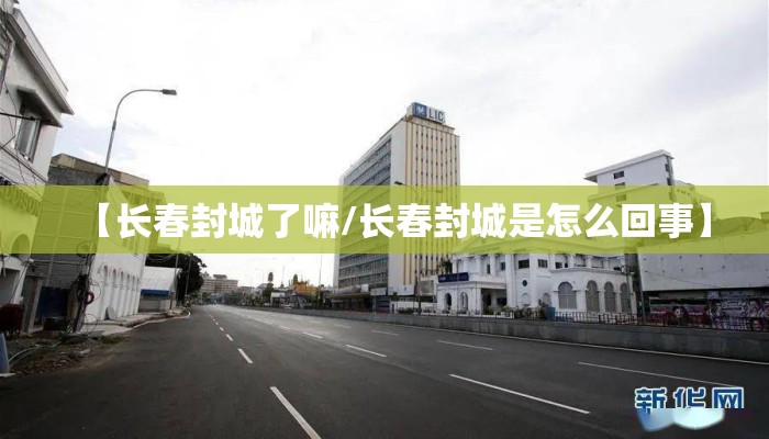 【长春封城了嘛/长春封城是怎么回事】 【长春封城了嘛/长春封城是怎么回事】