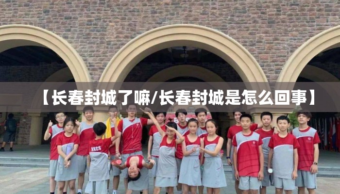 【长春封城了嘛/长春封城是怎么回事】 【长春封城了嘛/长春封城是怎么回事】