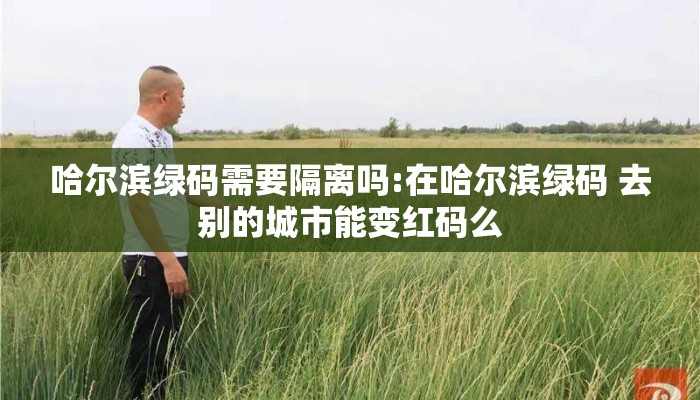 哈尔滨绿码需要隔离吗:在哈尔滨绿码 去别的城市能变红码么