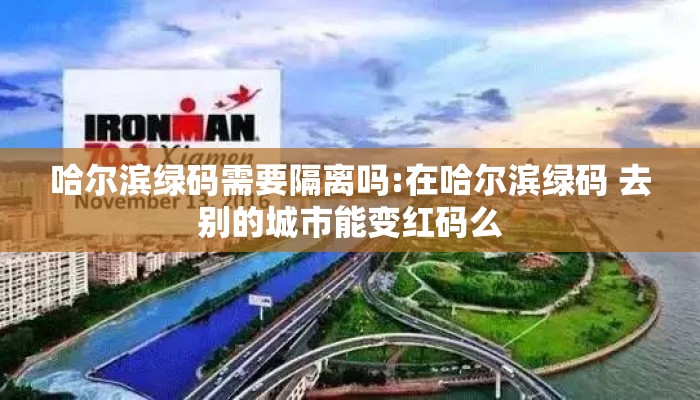 哈尔滨绿码需要隔离吗:在哈尔滨绿码 去别的城市能变红码么