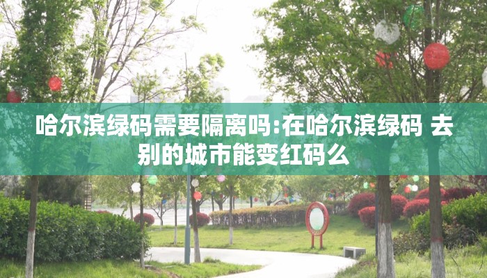 哈尔滨绿码需要隔离吗:在哈尔滨绿码 去别的城市能变红码么