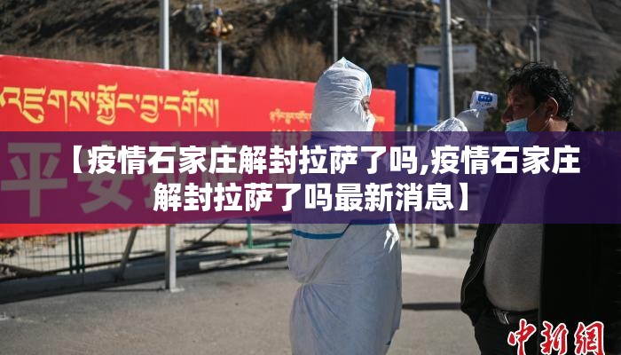 【疫情石家庄解封拉萨了吗,疫情石家庄解封拉萨了吗最新消息】