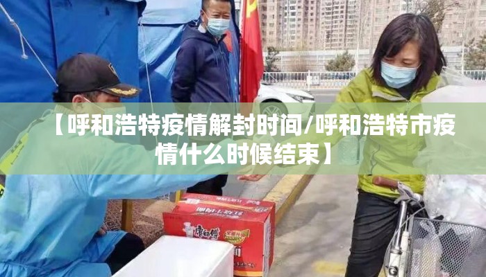 【呼和浩特疫情解封时间/呼和浩特市疫情什么时候结束】