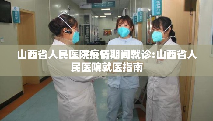 山西省人民医院疫情期间就诊:山西省人民医院就医指南