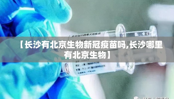 【长沙有北京生物新冠疫苗吗,长沙哪里有北京生物】 【长沙有北京生物新冠疫苗吗,长沙哪里有北京生物】