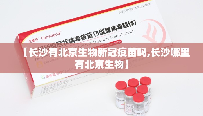 【长沙有北京生物新冠疫苗吗,长沙哪里有北京生物】 【长沙有北京生物新冠疫苗吗,长沙哪里有北京生物】
