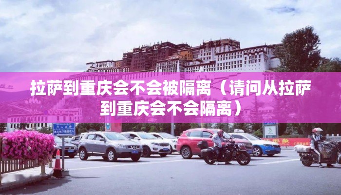 拉萨到重庆会不会被隔离（请问从拉萨到重庆会不会隔离）