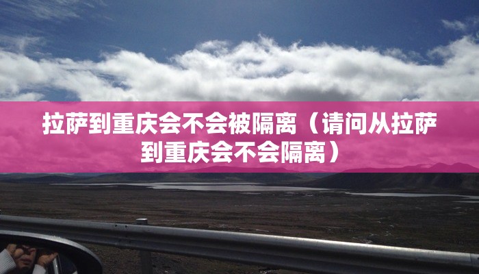 拉萨到重庆会不会被隔离（请问从拉萨到重庆会不会隔离）