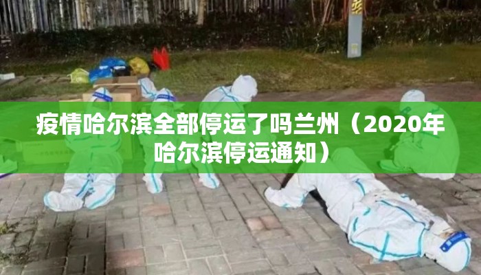 疫情哈尔滨全部停运了吗兰州（2020年哈尔滨停运通知）
