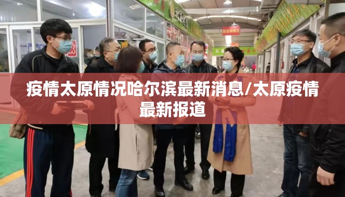 疫情太原情况哈尔滨最新消息/太原疫情最新报道 疫情太原情况哈尔滨最新消息/太原疫情最新报道