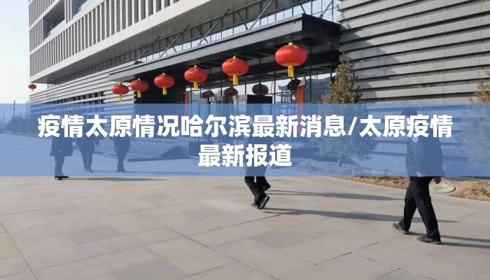 疫情太原情况哈尔滨最新消息/太原疫情最新报道 疫情太原情况哈尔滨最新消息/太原疫情最新报道