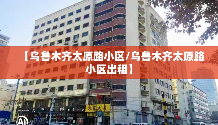 【乌鲁木齐太原路小区/乌鲁木齐太原路小区出租】