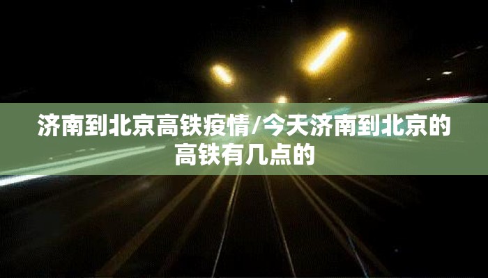 济南到北京高铁疫情/今天济南到北京的高铁有几点的