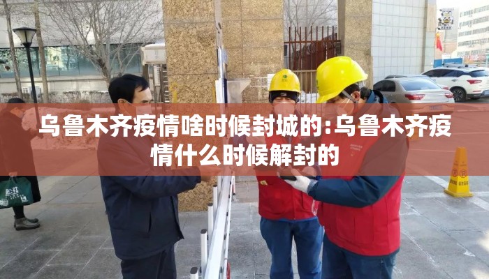 乌鲁木齐疫情啥时候封城的:乌鲁木齐疫情什么时候解封的