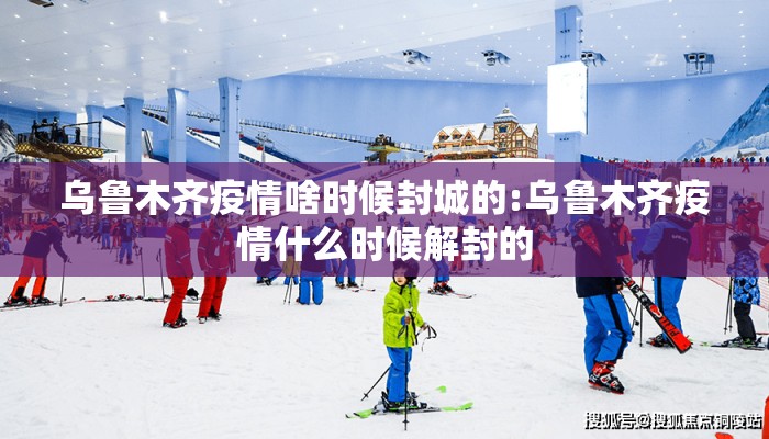 乌鲁木齐疫情啥时候封城的:乌鲁木齐疫情什么时候解封的