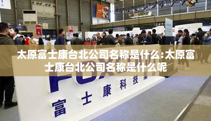 太原富士康台北公司名称是什么:太原富士康台北公司名称是什么呢
