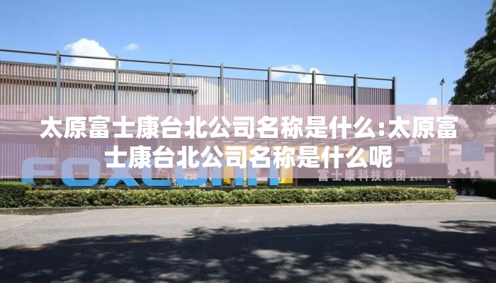 太原富士康台北公司名称是什么:太原富士康台北公司名称是什么呢