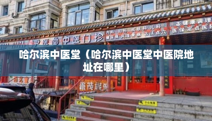哈尔滨中医堂（哈尔滨中医堂中医院地址在哪里）