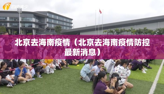 北京去海南疫情（北京去海南疫情防控最新消息）