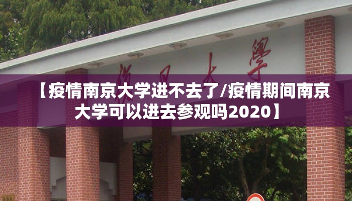 【疫情南京大学进不去了/疫情期间南京大学可以进去参观吗2020】 【疫情南京大学进不去了/疫情期间南京大学可以进去参观吗2020】