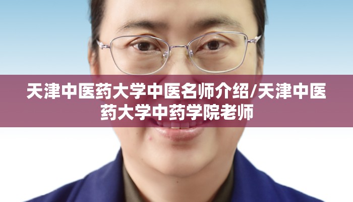 天津中医药大学中医名师介绍/天津中医药大学中药学院老师