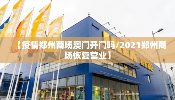 【疫情郑州商场澳门开门吗/2021郑州商场恢复营业】 【疫情郑州商场澳门开门吗/2021郑州商场恢复营业】