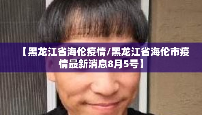 【黑龙江省海伦疫情/黑龙江省海伦市疫情最新消息8月5号】 【黑龙江省海伦疫情/黑龙江省海伦市疫情最新消息8月5号】