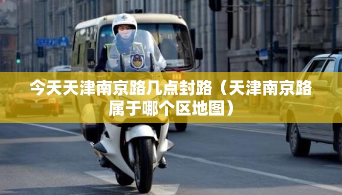 今天天津南京路几点封路(天津南京路属于哪个区地图) 今天天津南京路几点封路(天津南京路属于哪个区地图)