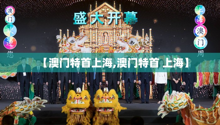 【澳门特首上海,澳门特首 上海】