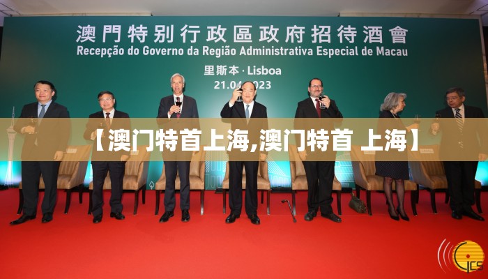 【澳门特首上海,澳门特首 上海】