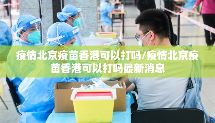 疫情北京疫苗香港可以打吗/疫情北京疫苗香港可以打吗最新消息 疫情北京疫苗香港可以打吗/疫情北京疫苗香港可以打吗最新消息
