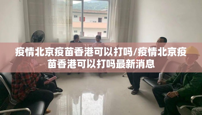 疫情北京疫苗香港可以打吗/疫情北京疫苗香港可以打吗最新消息 疫情北京疫苗香港可以打吗/疫情北京疫苗香港可以打吗最新消息