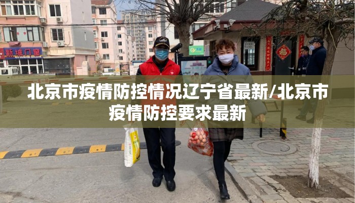 北京市疫情防控情况辽宁省最新/北京市疫情防控要求最新