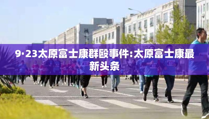 9·23太原富士康群殴事件:太原富士康最新头条 9·23太原富士康群殴事件:太原富士康最新头条