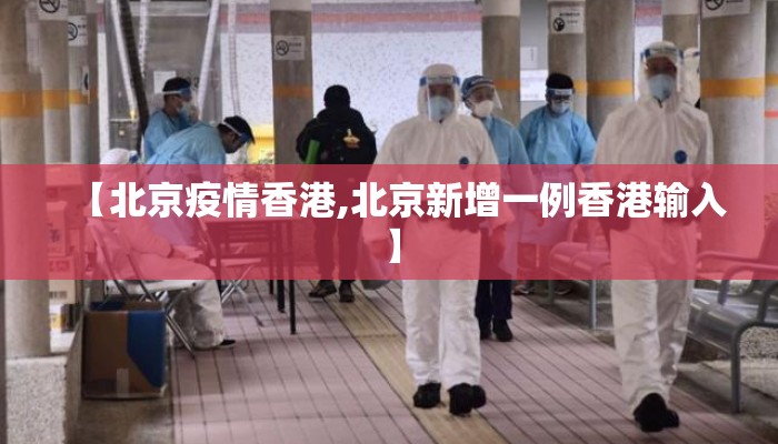 【北京疫情香港,北京新增一例香港输入】 【北京疫情香港,北京新增一例香港输入】