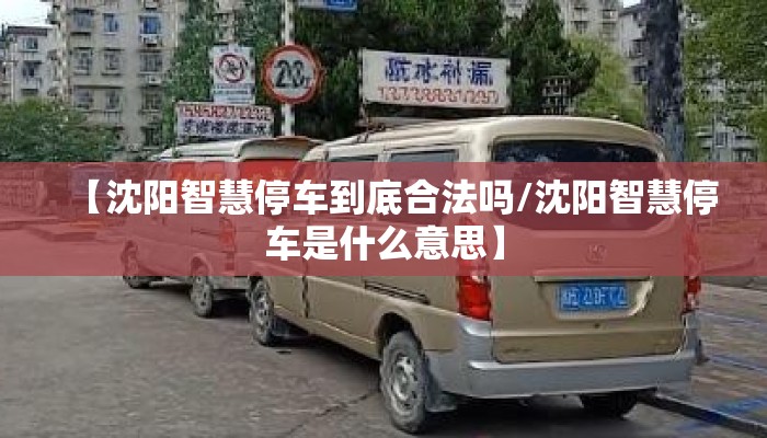 【沈阳智慧停车到底合法吗/沈阳智慧停车是什么意思】 【沈阳智慧停车到底合法吗/沈阳智慧停车是什么意思】