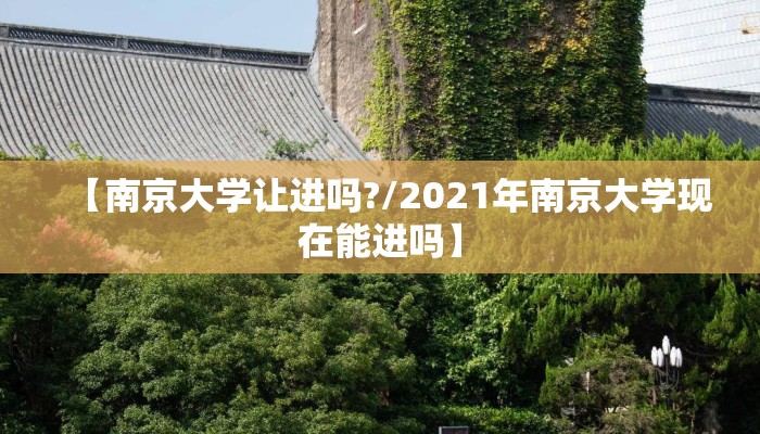 【南京大学让进吗?/2021年南京大学现在能进吗】