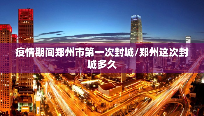 疫情期间郑州市第一次封城/郑州这次封城多久 疫情期间郑州市第一次封城/郑州这次封城多久