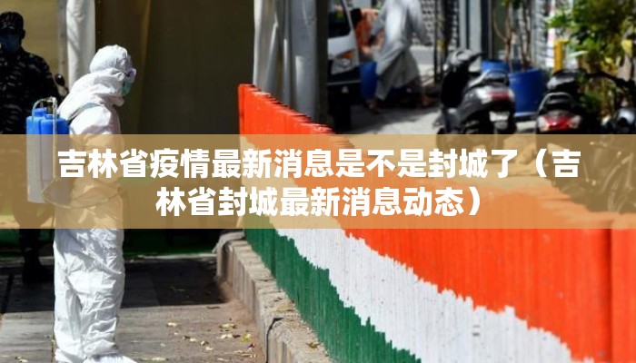 吉林省疫情最新消息是不是封城了（吉林省封城最新消息动态）