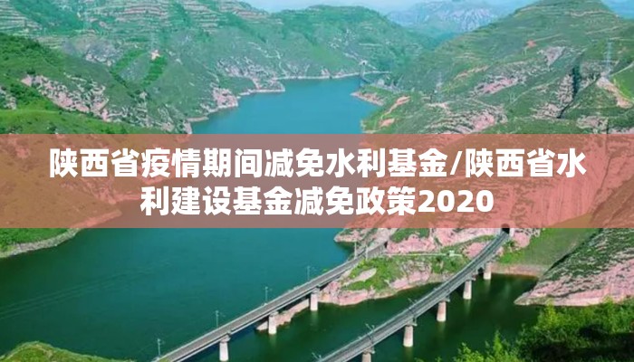 陕西省疫情期间减免水利基金/陕西省水利建设基金减免政策2020